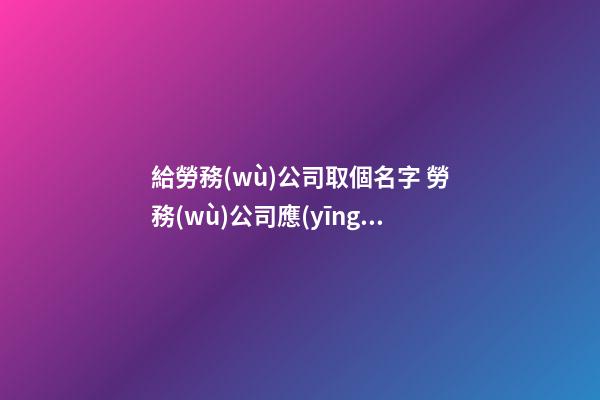 給勞務(wù)公司取個名字 勞務(wù)公司應(yīng)該取什么名